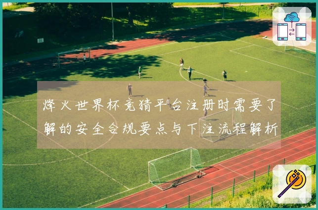 烽火世界杯竞猜平台注册时需要了解的安全合规要点与下注流程解析