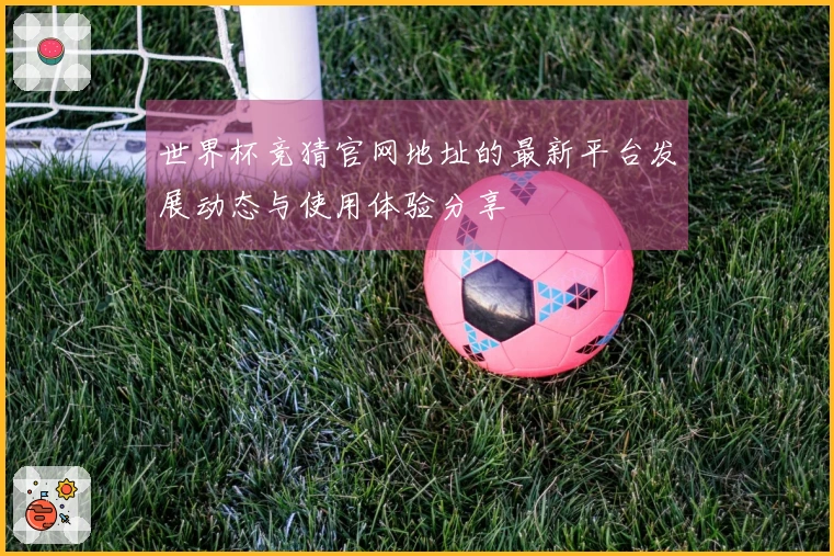 世界杯竞猜官网地址的最新平台发展动态与使用体验分享