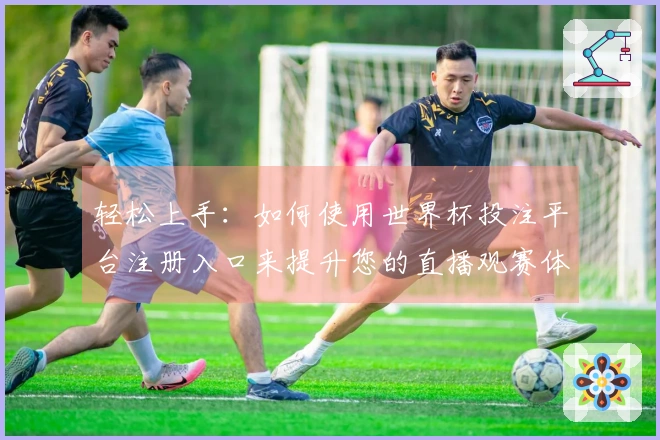 轻松上手：如何使用世界杯投注平台注册入口来提升您的直播观赛体验