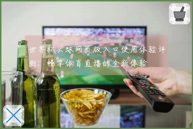 世界杯买球网页版入口使用体验评测：畅享体育直播的全新体验