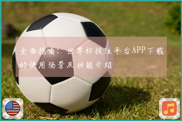 全面指南：世界杯投注平台APP下载的使用场景及功能介绍