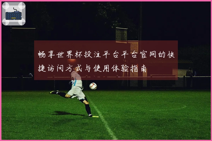 畅享世界杯投注平台平台官网的快捷访问方式与使用体验指南