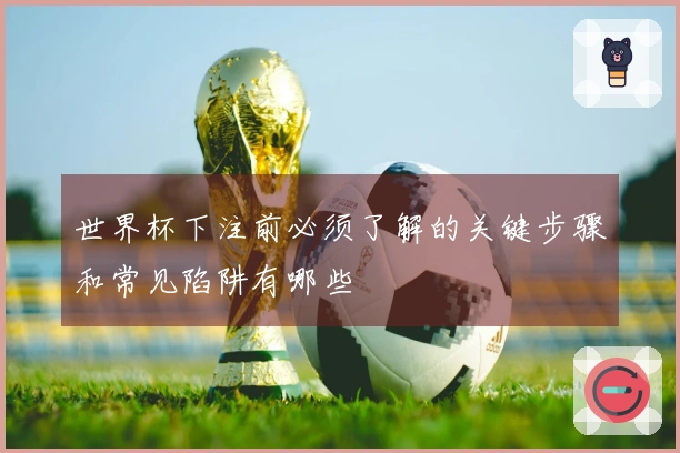 世界杯下注前必须了解的关键步骤和常见陷阱有哪些