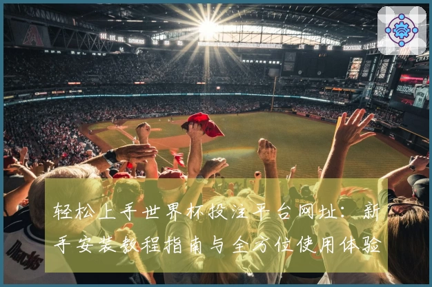 轻松上手世界杯投注平台网址：新手安装教程指南与全方位使用体验