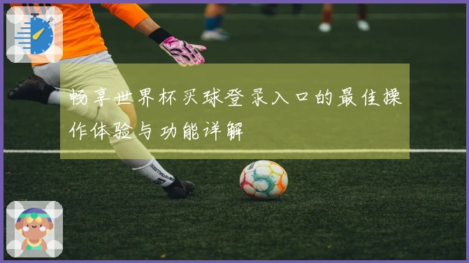 畅享世界杯买球登录入口的最佳操作体验与功能详解