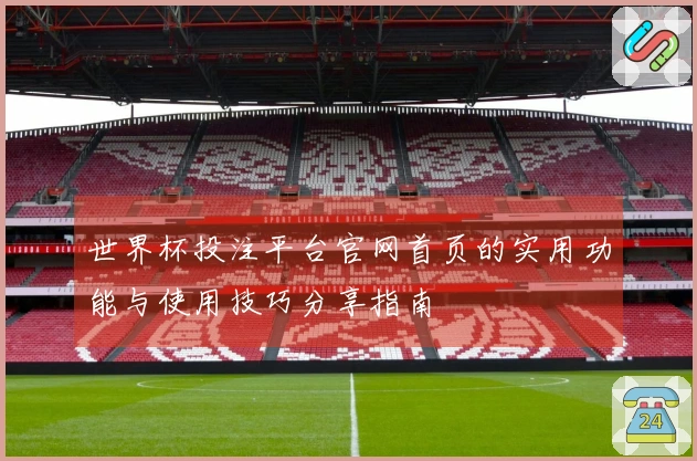 世界杯投注平台官网首页的实用功能与使用技巧分享指南