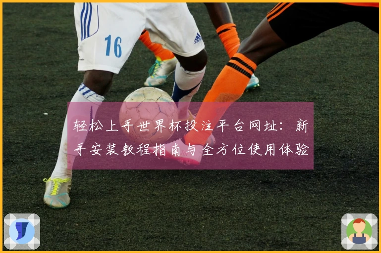 轻松上手世界杯投注平台网址：新手安装教程指南与全方位使用体验