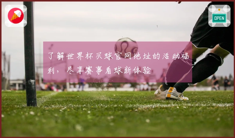 了解世界杯买球官网地址的活动福利，尽享赛事看球新体验