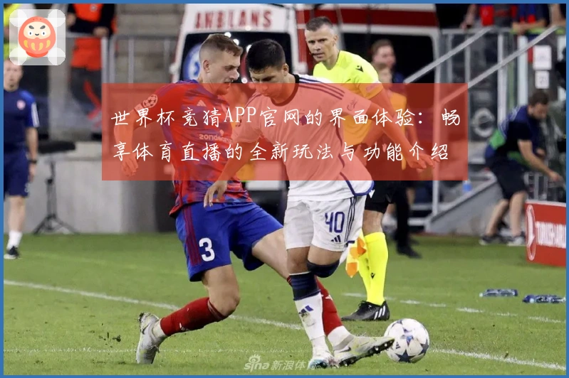 世界杯竞猜APP官网的界面体验：畅享体育直播的全新玩法与功能介绍