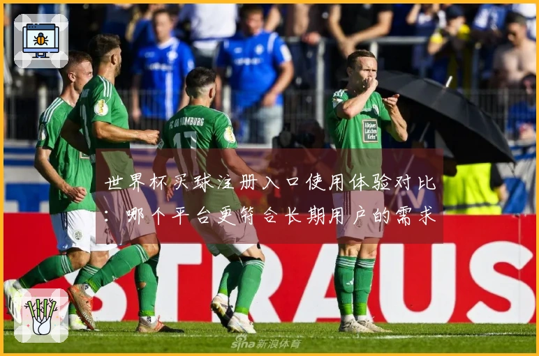 世界杯买球注册入口使用体验对比：哪个平台更符合长期用户的需求？