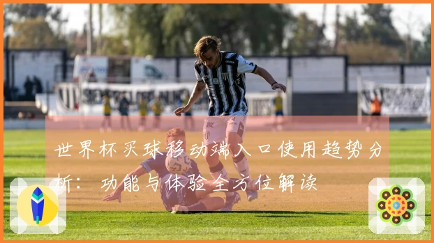 世界杯买球移动端入口使用趋势分析:功能与体验全方位解读