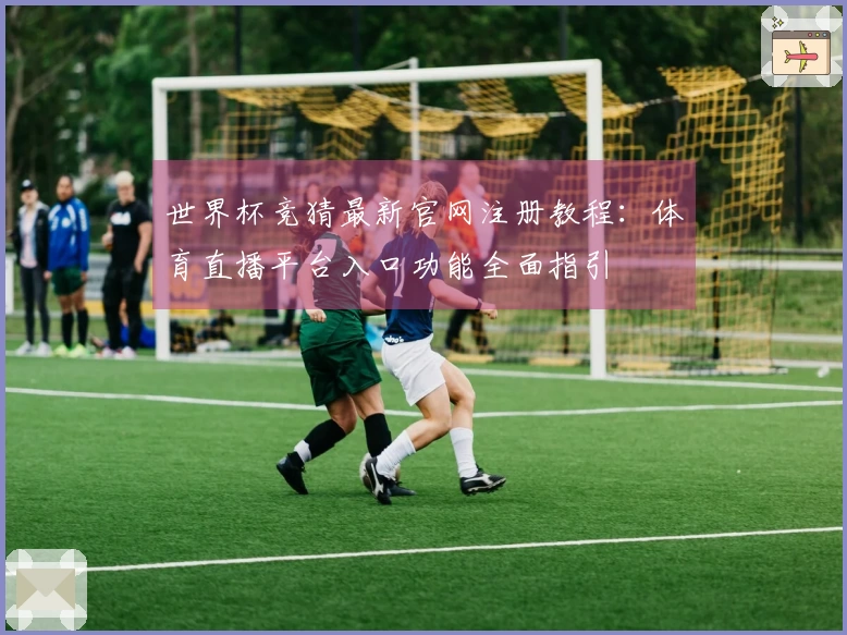 世界杯竞猜最新官网注册教程：体育直播平台入口功能全面指引