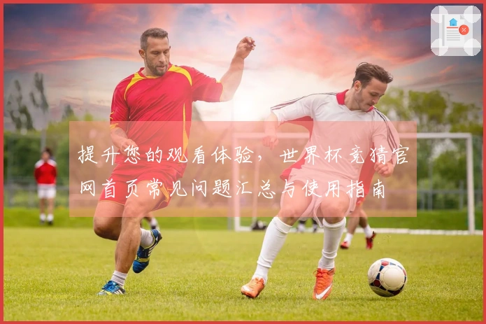 提升您的观看体验，世界杯竞猜官网首页常见问题汇总与使用指南