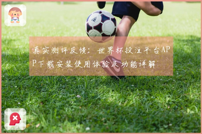 真实测评反馈：世界杯投注平台APP下载安装使用体验及功能详解