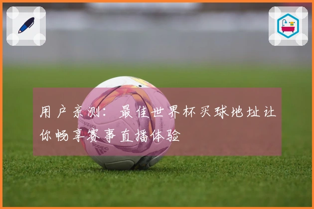 用户亲测：最佳世界杯买球地址让你畅享赛事直播体验