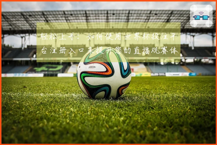轻松上手：如何使用世界杯投注平台注册入口来提升您的直播观赛体验