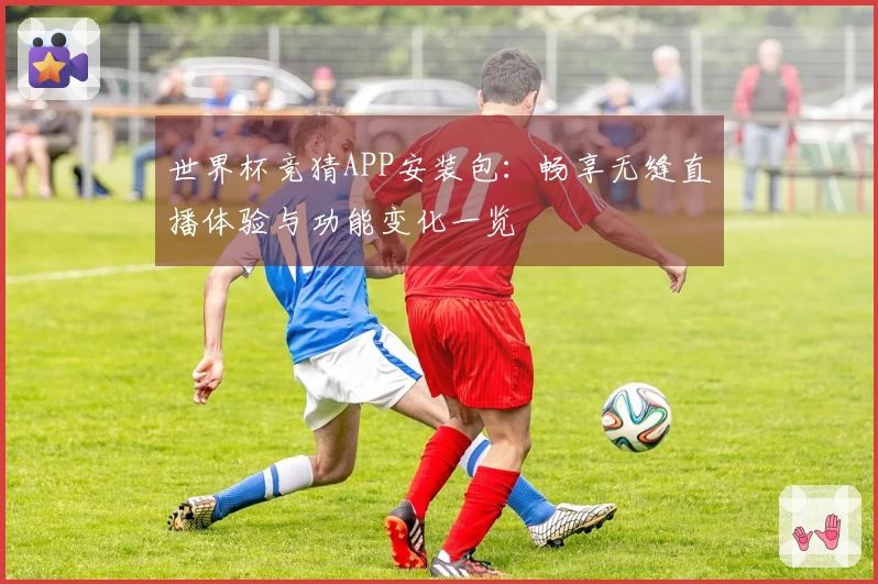 世界杯竞猜APP安装包：畅享无缝直播体验与功能变化一览