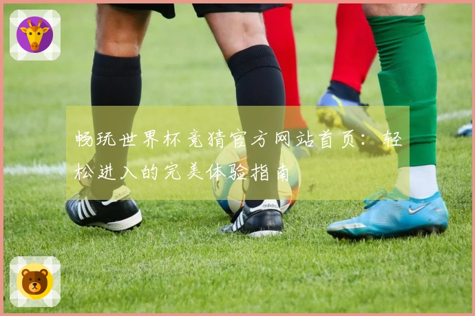 畅玩世界杯竞猜官方网站首页：轻松进入的完美体验指南