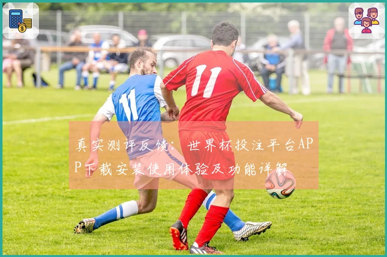 真实测评反馈：世界杯投注平台APP下载安装使用体验及功能详解
