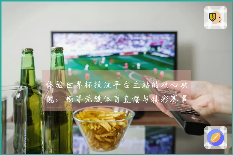 体验世界杯投注平台主站的核心功能，畅享无缝体育直播与精彩赛事信息