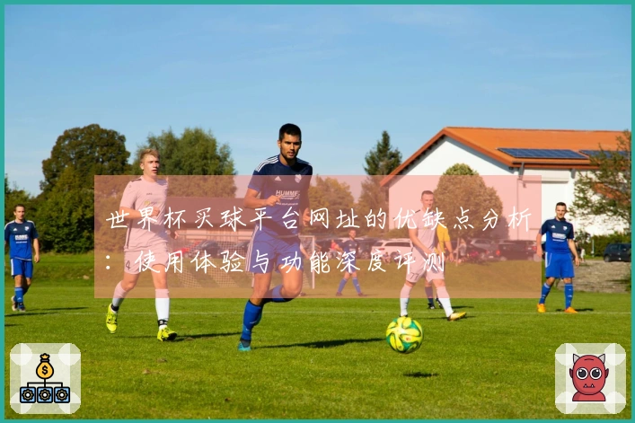 世界杯买球平台网址的优缺点分析：使用体验与功能深度评测