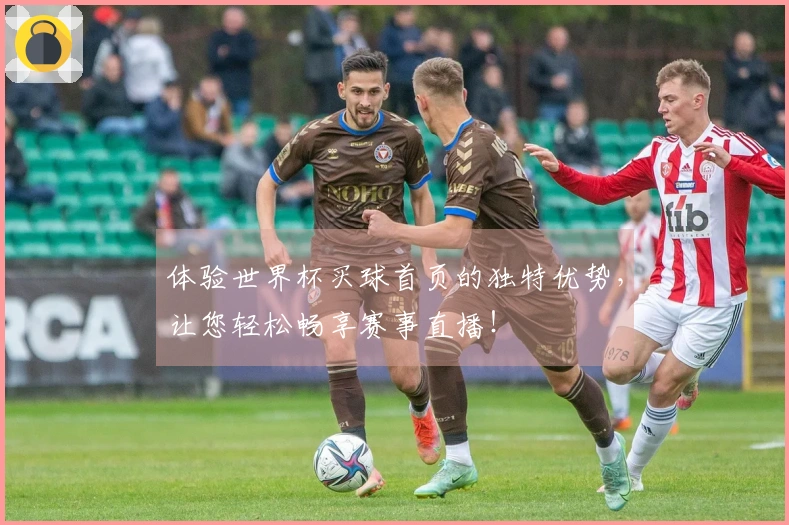 体验世界杯买球首页的独特优势，让您轻松畅享赛事直播！