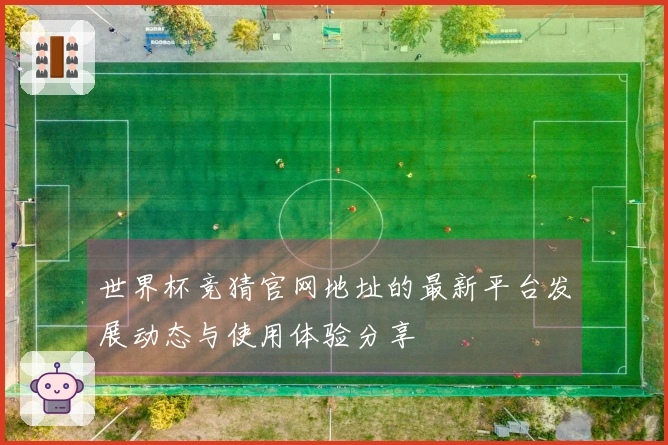 世界杯竞猜官网地址的最新平台发展动态与使用体验分享