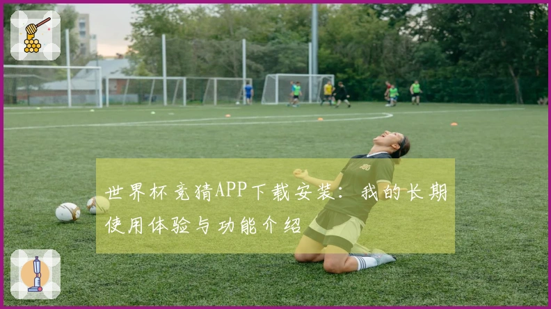 世界杯竞猜APP下载安装：我的长期使用体验与功能介绍